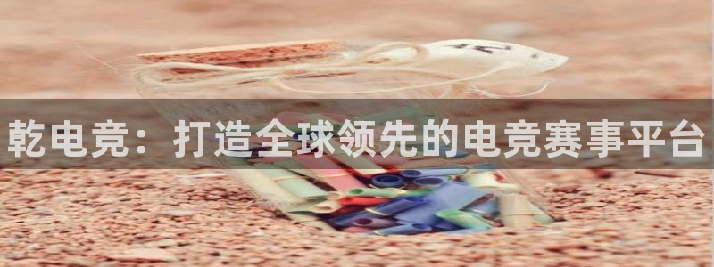 火博电竞官网入口：乾电竞：打造全球领先的电竞赛事平台