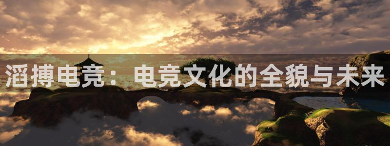火博电竞：滔搏电竞：电竞文化的全貌与未来