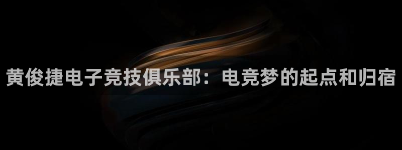 火博电竞官网入口：黄俊捷电子竞技俱乐部：电竞梦的起点和归宿