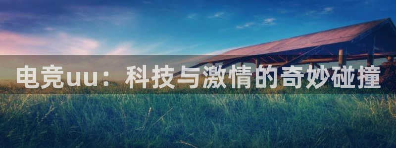 火博电竞官网入口：电竞uu：科技与激情的奇妙碰撞