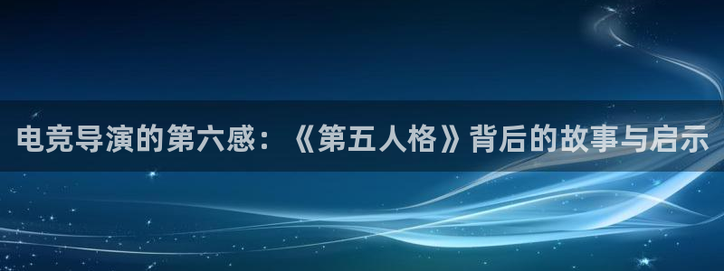 火博电竞官网入口：电竞导演的第六感：《第五人格》背后的故事与启示