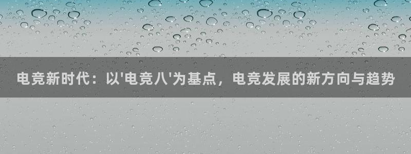 火博电竞app官网网站：电竞新时代：以\'电竞八\'为基点，电竞发展的新方向与趋势