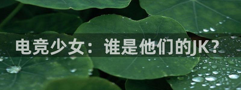 火博电竞app官网网站：电竞少女：谁是他们的JK？